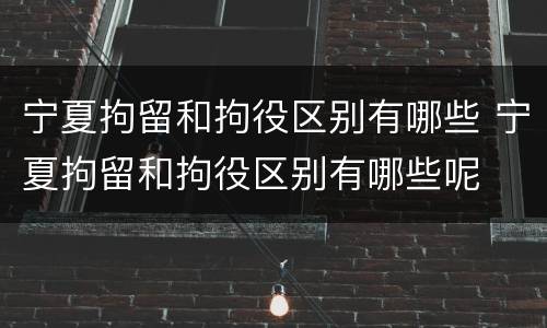宁夏拘留和拘役区别有哪些 宁夏拘留和拘役区别有哪些呢