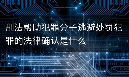 刑法帮助犯罪分子逃避处罚犯罪的法律确认是什么