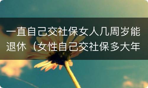 一直自己交社保女人几周岁能退休（女性自己交社保多大年龄可以退休）