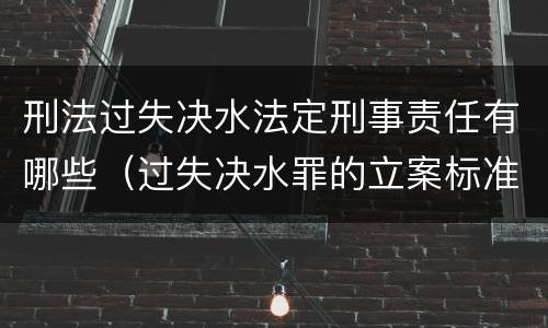 刑法过失决水法定刑事责任有哪些（过失决水罪的立案标准）