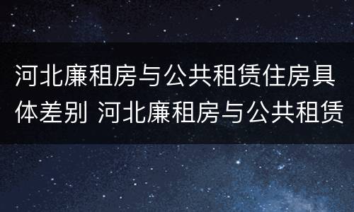 河北廉租房与公共租赁住房具体差别 河北廉租房与公共租赁住房具体差别是什么