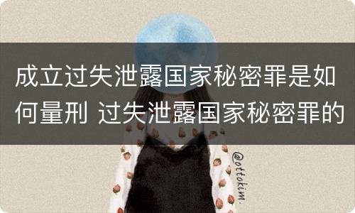 成立过失泄露国家秘密罪是如何量刑 过失泄露国家秘密罪的情形有哪些?