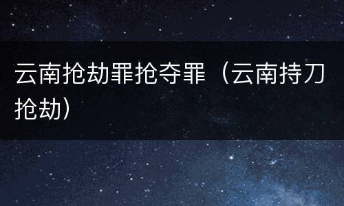 云南抢劫罪抢夺罪（云南持刀抢劫）