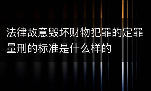 法律故意毁坏财物犯罪的定罪量刑的标准是什么样的