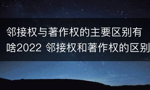 邻接权与著作权的主要区别有啥2022 邻接权和著作权的区别是什么?