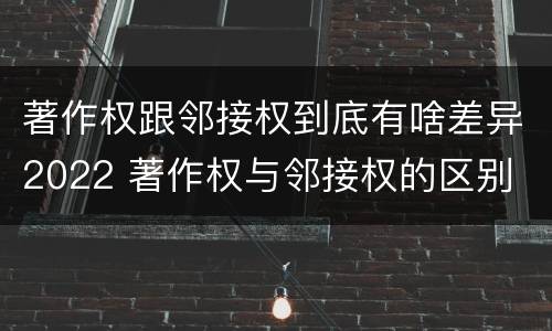 著作权跟邻接权到底有啥差异2022 著作权与邻接权的区别