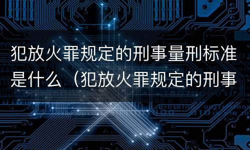 犯放火罪规定的刑事量刑标准是什么（犯放火罪规定的刑事量刑标准是什么意思）