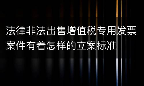 法律非法出售增值税专用发票案件有着怎样的立案标准