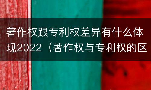 著作权跟专利权差异有什么体现2022（著作权与专利权的区别）