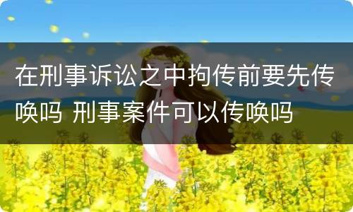 在刑事诉讼之中拘传前要先传唤吗 刑事案件可以传唤吗