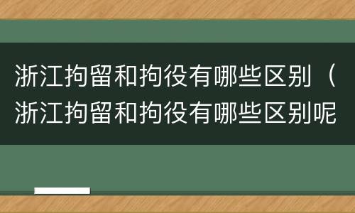 浙江拘留和拘役有哪些区别（浙江拘留和拘役有哪些区别呢）