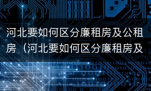 河北要如何区分廉租房及公租房（河北要如何区分廉租房及公租房呢）