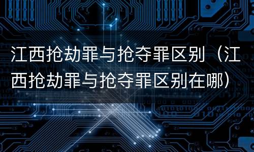 江西抢劫罪与抢夺罪区别（江西抢劫罪与抢夺罪区别在哪）