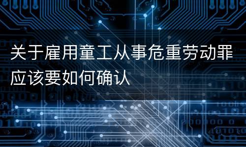 关于雇用童工从事危重劳动罪应该要如何确认