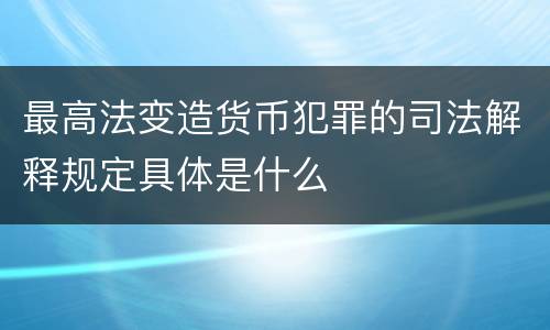 最高法变造货币犯罪的司法解释规定具体是什么