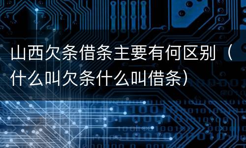 山西欠条借条主要有何区别（什么叫欠条什么叫借条）
