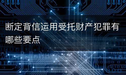 断定背信运用受托财产犯罪有哪些要点