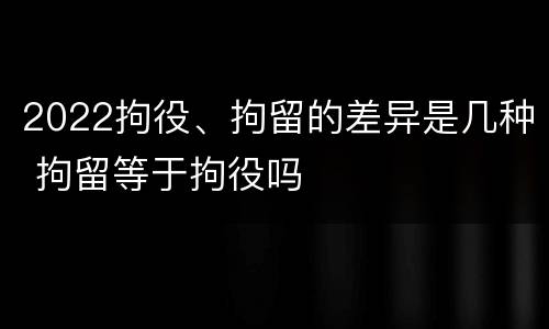2022拘役、拘留的差异是几种 拘留等于拘役吗
