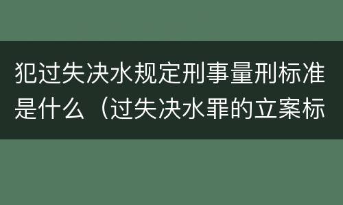 犯过失决水规定刑事量刑标准是什么（过失决水罪的立案标准）