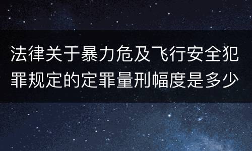 法律关于暴力危及飞行安全犯罪规定的定罪量刑幅度是多少