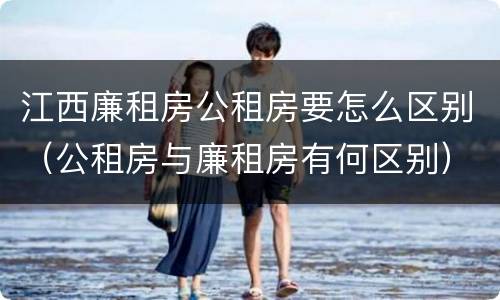 江西廉租房公租房要怎么区别（公租房与廉租房有何区别）