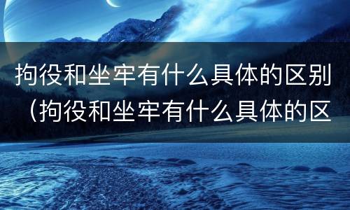 拘役和坐牢有什么具体的区别（拘役和坐牢有什么具体的区别呢）