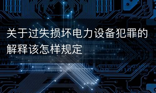 关于过失损坏电力设备犯罪的解释该怎样规定