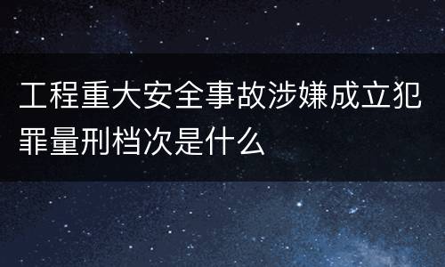 工程重大安全事故涉嫌成立犯罪量刑档次是什么