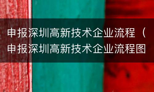 申报深圳高新技术企业流程（申报深圳高新技术企业流程图）