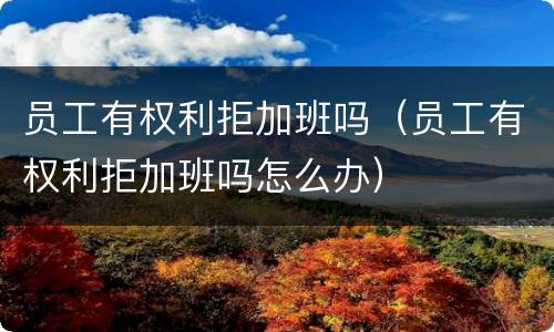 员工有权利拒加班吗（员工有权利拒加班吗怎么办）