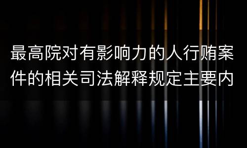 最高院对有影响力的人行贿案件的相关司法解释规定主要内容包括什么