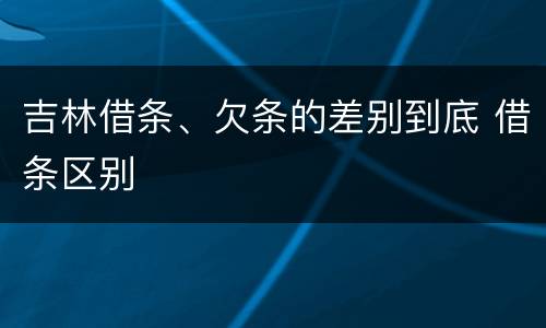吉林借条、欠条的差别到底 借条区别