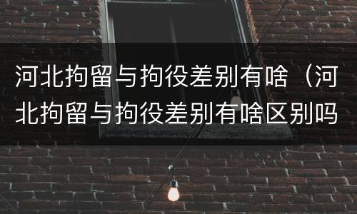 河北拘留与拘役差别有啥（河北拘留与拘役差别有啥区别吗）