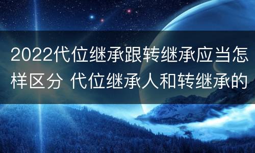 2022代位继承跟转继承应当怎样区分 代位继承人和转继承的区别