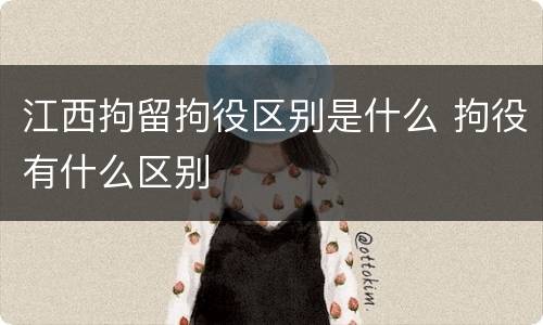 江西拘留拘役区别是什么 拘役有什么区别