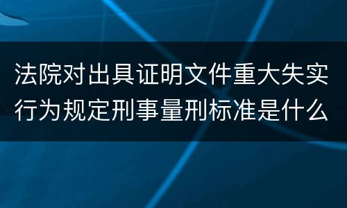 法院对出具证明文件重大失实行为规定刑事量刑标准是什么