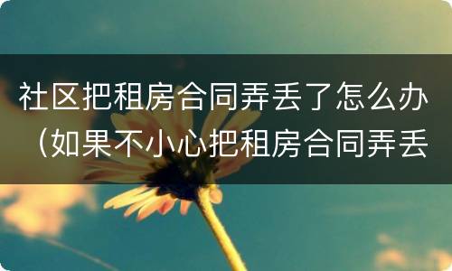 社区把租房合同弄丢了怎么办（如果不小心把租房合同弄丢了怎么办）