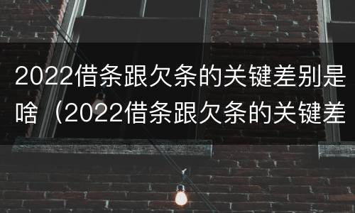 2022借条跟欠条的关键差别是啥（2022借条跟欠条的关键差别是啥呢）