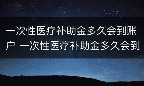 一次性医疗补助金多久会到账户 一次性医疗补助金多久会到账户里面