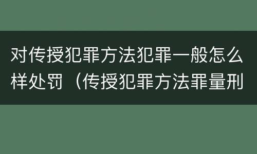对传授犯罪方法犯罪一般怎么样处罚（传授犯罪方法罪量刑标准）