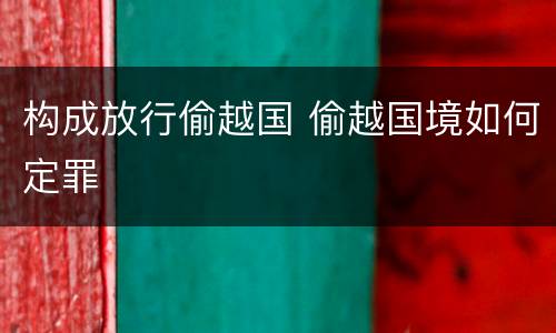 构成放行偷越国 偷越国境如何定罪