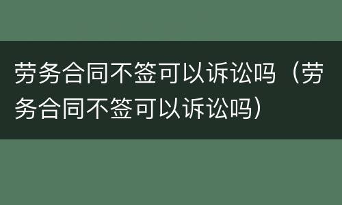 劳务合同不签可以诉讼吗（劳务合同不签可以诉讼吗）