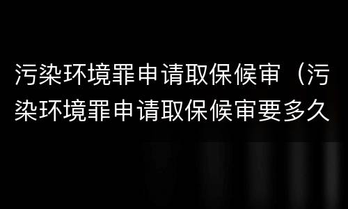 污染环境罪申请取保候审（污染环境罪申请取保候审要多久）