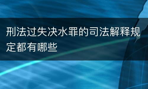 刑法过失决水罪的司法解释规定都有哪些