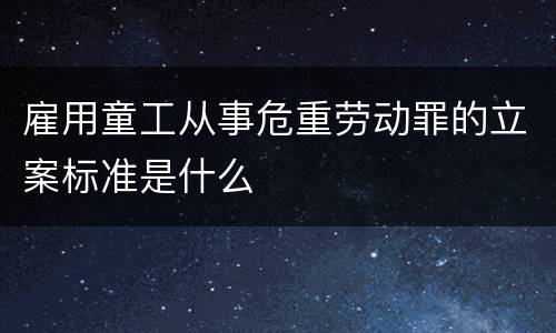 雇用童工从事危重劳动罪的立案标准是什么