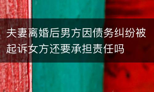 夫妻离婚后男方因债务纠纷被起诉女方还要承担责任吗