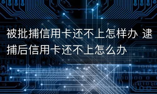 被批捕信用卡还不上怎样办 逮捕后信用卡还不上怎么办
