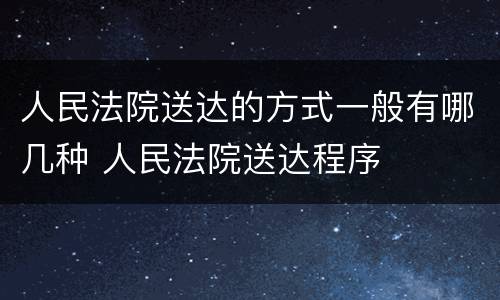 人民法院送达的方式一般有哪几种 人民法院送达程序