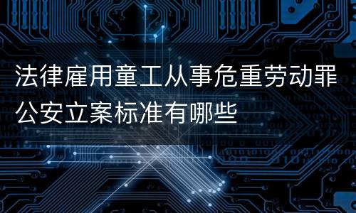 法律雇用童工从事危重劳动罪公安立案标准有哪些