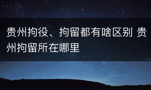 贵州拘役、拘留都有啥区别 贵州拘留所在哪里